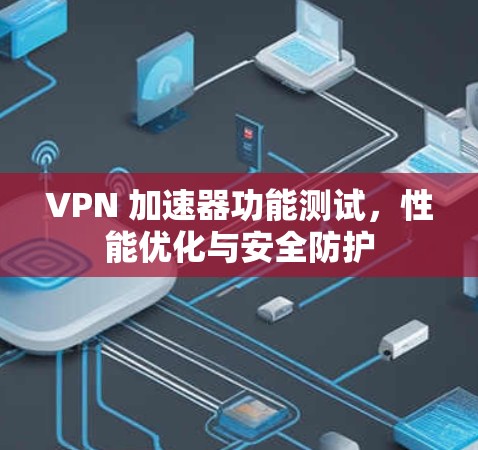 VPN 加速器功能测试,性能优化与安全防护 VPN 加速器功能测试,性能优化与安全防护
