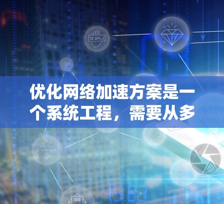 优化<strong>网络加速</strong>方案是一个系统工程，需要从多个维度入手，包括流量分析、工具选择、网站优化、配置调整以及设备维护。以下是一些具体的优化步骤