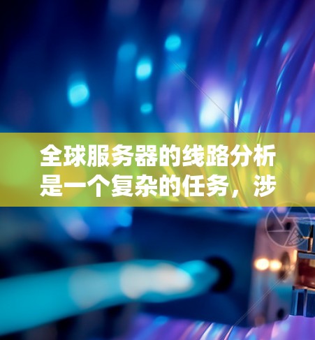 全球服务器的线路分析是一个复杂的任务,涉及多个关键因素。以下是对这个分析的系统化总结 全球服务器的线路分析是一个复杂的任务,涉及多个关键因素。以下是对这个分析的系统化总结