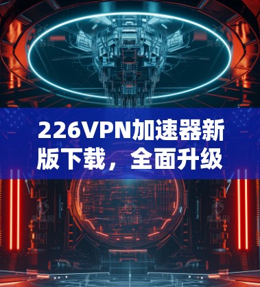 226VPN加速器新版下载，全面升级，让你的VPN更高效