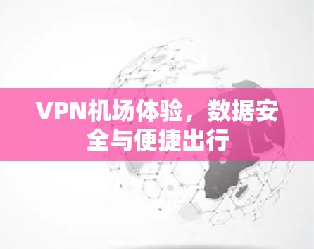 VPN机场体验，数据安全与便捷出行