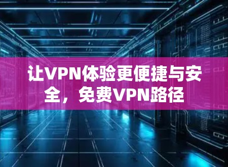 让VPN体验更便捷与安全,免费VPN路径 让VPN体验更便捷与安全,免费VPN路径