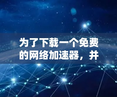 为了下载一个免费的<strong>网络加速</strong>器，并确保其安全和功能，以下是一个系统化的指南