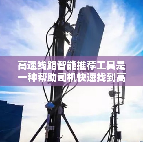 高速线路智能推荐工具是一种帮助司机快速找到高速道的工具，从分类到参数设置，再到深度搜索和用户界面，每个环节都需要深入研究。以下是对该工具的详细分析和总结
