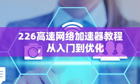 226高速<strong>网络加速</strong>器教程，从入门到优化