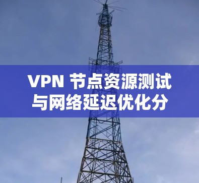 VPN 节点资源测试与网络延迟优化分析
