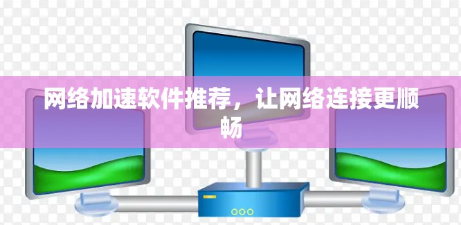 <strong>网络加速</strong>软件推荐，让网络连接更顺畅