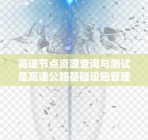 高速节点资源查询与测试是高速公路基础设施管理的重要环节，旨在确保节点的高效运行和可靠性。以下是对该领域的系统性总结