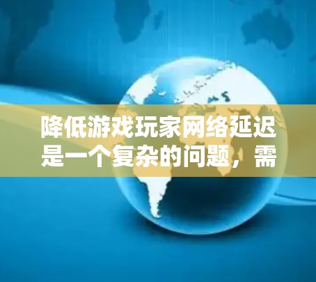 降低游戏玩家网络延迟是一个复杂的问题,需要综合考虑硬件、软件、网络设备管理等多种因素。以下是一些可能的有效方案 降低游戏玩家网络延迟是一个复杂的问题,需要综合考虑硬件、软件、网络设备管理等多种因素。以下是一些可能的有效方案