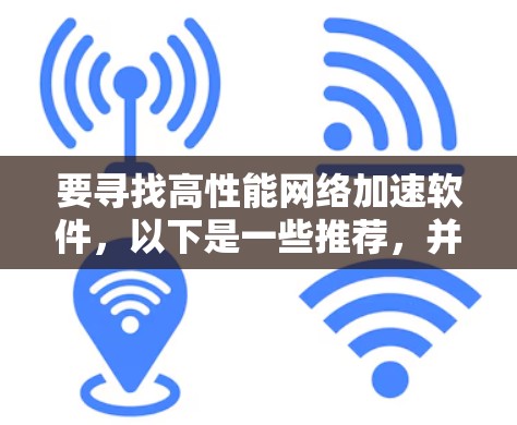 要寻找高性能<strong>网络加速</strong>软件，以下是一些推荐，并提供详细的使用步骤和功能说明