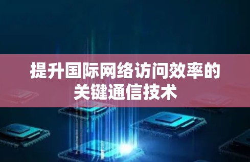 提升国际网络访问效率的关键通信技术 提升国际网络访问效率的关键通信技术