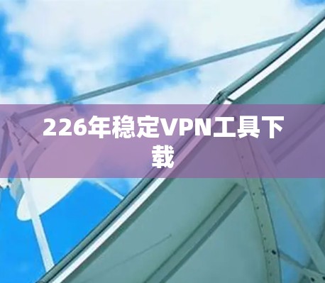 226年稳定VPN工具下载 226年稳定VPN工具下载