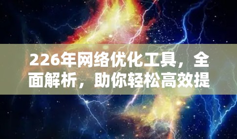 226年网络优化工具,全面解析,助你轻松高效提升网络性能 226年网络优化工具,全面解析,助你轻松高效提升网络性能