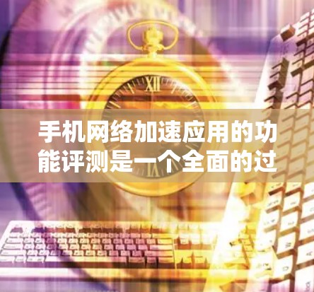 手机<strong>网络加速</strong>应用的功能评测是一个全面的过程，涉及多方面的因素，以下是一个结构化的总结
