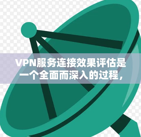 VPN服务连接效果评估是一个全面而深入的过程，旨在了解用户在使用VPN服务时的体验和满意度。以下是对该评估过程的详细分析和总结