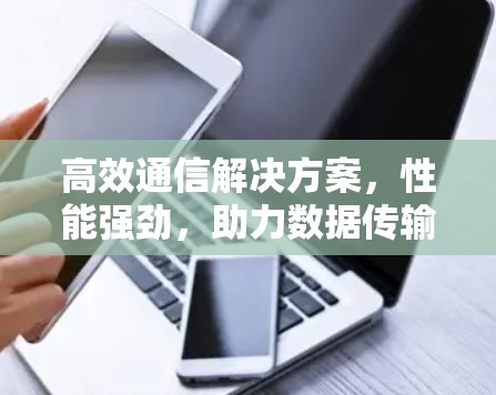 高效通信解决方案,性能强劲,助力数据传输的未来 高效通信解决方案,性能强劲,助力数据传输的未来