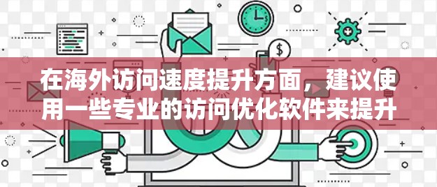 在海外访问速度提升方面,建议使用一些专业的访问优化软件来提升速度和稳定性。以下是一些常用的海外访问优化软件推荐,供您参考 在海外访问速度提升方面,建议使用一些专业的访问优化软件来提升速度和稳定性。以下是一些常用的海外访问优化软件推荐,供您参考