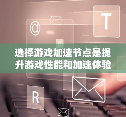 选择游戏加速节点是提升游戏性能和加速体验的重要一步。以下是关于如何选择合适加速节点的攻略 选择游戏加速节点是提升游戏性能和加速体验的重要一步。以下是关于如何选择合适加速节点的攻略