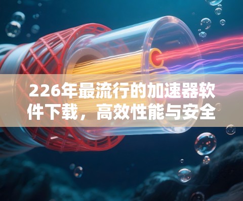 226年最流行的加速器软件下载，高效性能与安全防护的完美结合