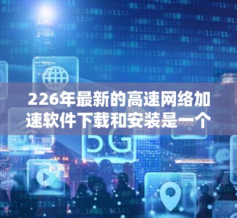 226年最新的高速<strong>网络加速</strong>软件下载和安装是一个系统工程，通常分为以下几个步骤进行。以下是详细的教程
