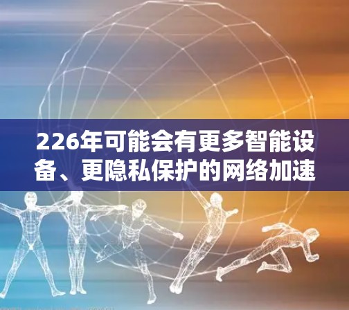 226年可能会有更多智能设备、更隐私保护的<strong>网络加速</strong>器出现，用户可以在享受更智能、更安全的<strong>网络加速</strong>的同时，更好地应对未来的网络需求。以下是对226年热门<strong>网络加速</strong>器功能的评测和展望