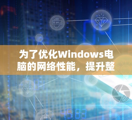 为了优化Windows电脑的网络性能，提升整体性能并减少网络延迟，可以按照以下步骤进行