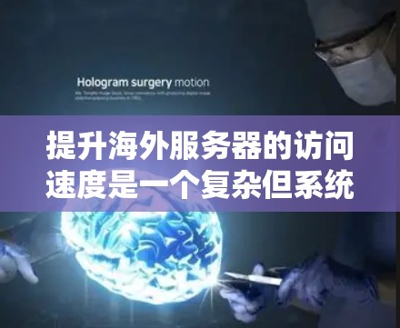 提升海外服务器的访问速度是一个复杂但系统化的任务，可以从多个角度入手。以下是一个有序的解决方案