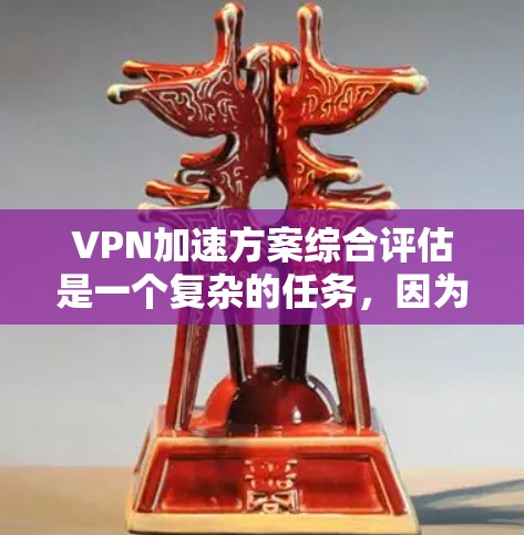 VPN加速方案综合评估是一个复杂的任务，因为它涉及到多种因素，包括技术、安全性和用户体验。以下是一个综合评估 VPN 加速方案的步骤和评分