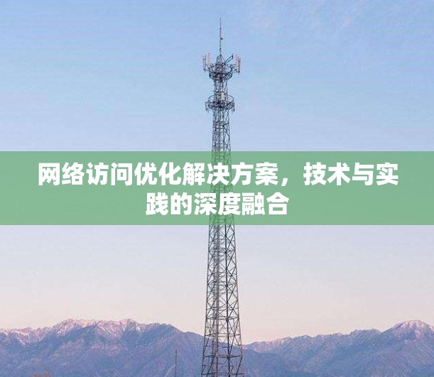 网络访问优化解决方案，技术与实践的深度融合