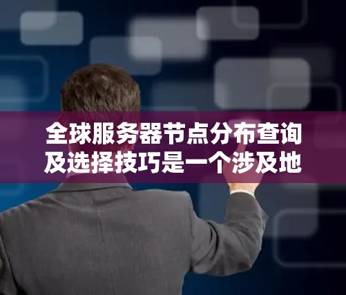 全球服务器节点分布查询及选择技巧是一个涉及地理位置、网络参数、服务器配置和性能优化的复杂问题。为了高效查询和选择服务器节点分布，以下是一些技巧和方法