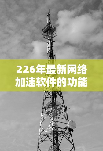 226年最新<strong>网络加速</strong>软件的功能测试是一个复杂的任务，因为它需要评估现有功能的性能、稳定性、用户体验以及未来的改进方向。以下是一个综合性的分析，旨在帮助您评估这些功能是否值得投资，以及它们的实际效果