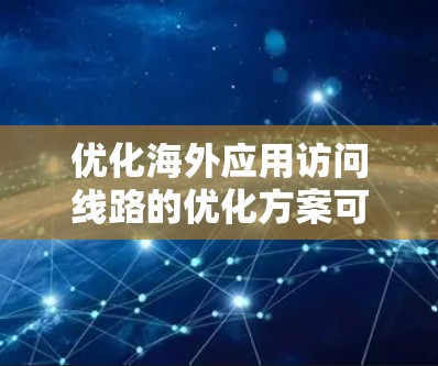 优化海外应用访问线路的优化方案可以从以下几个方面入手,以保障访问的安全性、稳定性以及用户体验 优化海外应用访问线路的优化方案可以从以下几个方面入手,以保障访问的安全性、稳定性以及用户体验