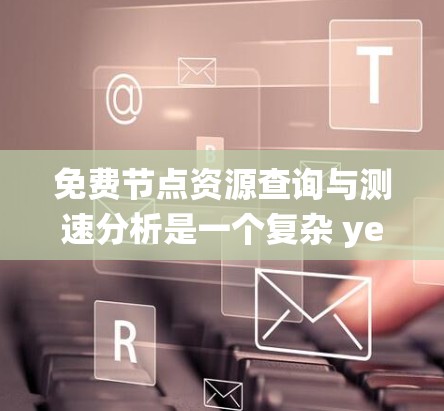 免费节点资源查询与测速分析是一个复杂 yet 可以逐步掌握的过程。以下是一个结构化的指南，帮助你系统地学习和掌握这一技能