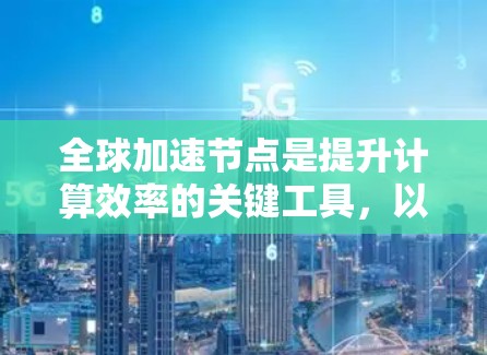 全球加速节点是提升计算效率的关键工具,以下是详细的筛选和使用攻略 全球加速节点是提升计算效率的关键工具,以下是详细的筛选和使用攻略