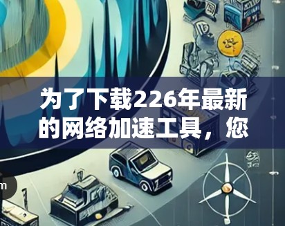 为了下载226年最新的<strong>网络加速</strong>工具，您可以按照以下步骤进行选择