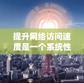 提升网络访问速度是一个系统性工程,可以从多个方面入手,以下是一步步的指南 提升网络访问速度是一个系统性工程,可以从多个方面入手,以下是一步步的指南
