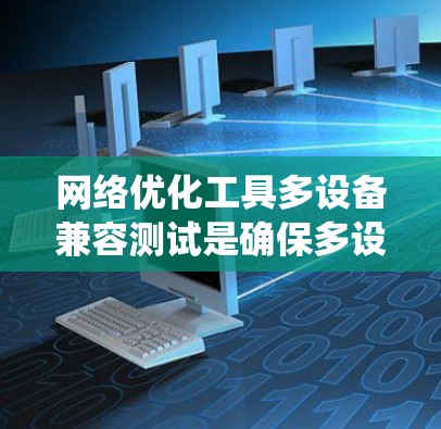 网络优化工具多设备兼容测试是确保多设备在同一个网络环境中正常运行的关键步骤。以下是对该过程的系统化总结 网络优化工具多设备兼容测试是确保多设备在同一个网络环境中正常运行的关键步骤。以下是对该过程的系统化总结