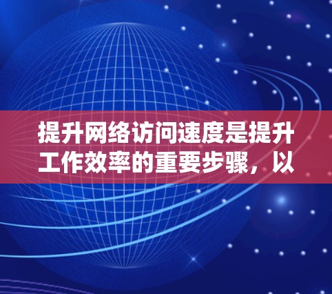 提升网络访问速度是提升工作效率的重要步骤,以下是一份系统性的指南,帮助您从基础到高级地优化网络性能 提升网络访问速度是提升工作效率的重要步骤,以下是一份系统性的指南,帮助您从基础到高级地优化网络性能