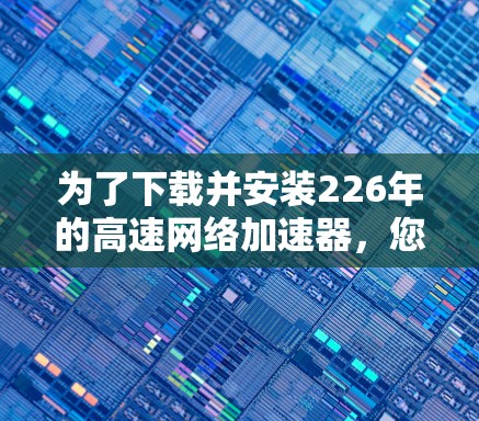为了下载并安装226年的高速<strong>网络加速</strong>器，您可以按照以下步骤进行操作