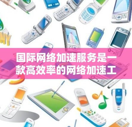 国际<strong>网络加速</strong>服务是一款高效率的<strong>网络加速</strong>工具，旨在提升用户在Wi-Fi网络中的数据传输速度。以下是对该服务的详细介绍