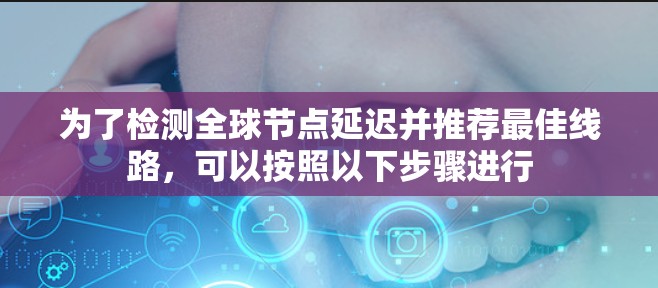 为了检测全球节点延迟并推荐最佳线路,可以按照以下步骤进行 为了检测全球节点延迟并推荐最佳线路,可以按照以下步骤进行