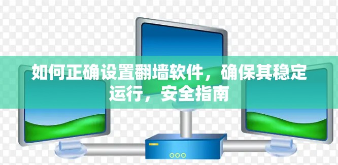 如何正确设置翻墙软件,确保其稳定运行,安全指南 如何正确设置翻墙软件,确保其稳定运行,安全指南