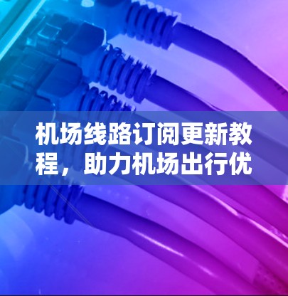 机场线路订阅更新教程,助力机场出行优化 机场线路订阅更新教程,助力机场出行优化