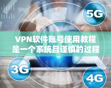VPN软件账号使用教程是一个系统且谨慎的过程,需要仔细执行以确保安全和正确。以下是一个详细的指南,帮助您逐步完成这些步骤 VPN软件账号使用教程是一个系统且谨慎的过程,需要仔细执行以确保安全和正确。以下是一个详细的指南,帮助您逐步完成这些步骤