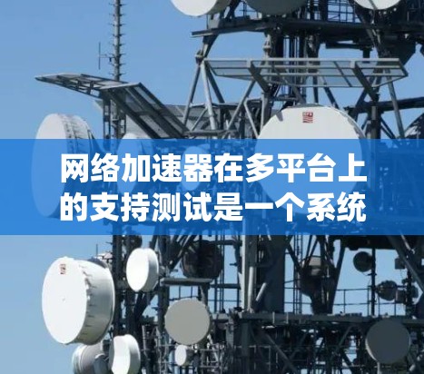 <strong>网络加速</strong>器在多平台上的支持测试是一个系统而全面的过程，旨在确保其在不同设备和操作系统中都能稳定运行并提供良好的加速效果。以下是一个结构化的总结，帮助您理解测试过程和结果