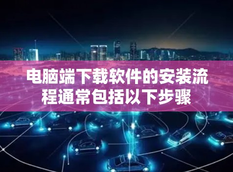 电脑端下载软件的安装流程通常包括以下步骤 电脑端下载软件的安装流程通常包括以下步骤