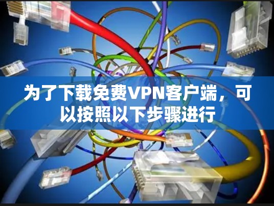 为了下载免费<strong>VPN客户端</strong>,可以按照以下步骤进行