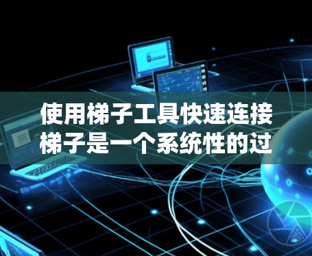 使用梯子工具快速连接梯子是一个系统性的过程，涉及了解工具的结构和功能，熟悉预设工具的使用方法，并熟练操作工具。以下是一个详细的步骤指南