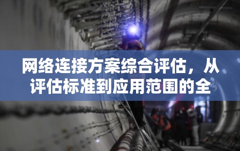 网络连接方案综合评估,从评估标准到应用范围的全面分析 网络连接方案综合评估,从评估标准到应用范围的全面分析