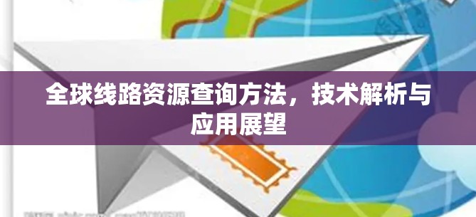 全球线路资源查询方法,技术解析与应用展望 全球线路资源查询方法,技术解析与应用展望